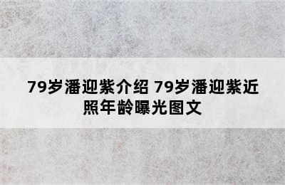 79岁潘迎紫介绍 79岁潘迎紫近照年龄曝光图文